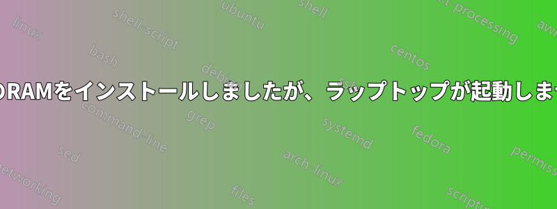 32GBのRAMをインストールしましたが、ラップトップが起動しません