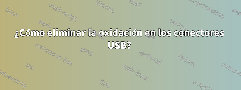 ¿Cómo eliminar la oxidación en los conectores USB?