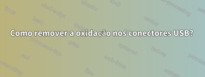 Como remover a oxidação nos conectores USB?