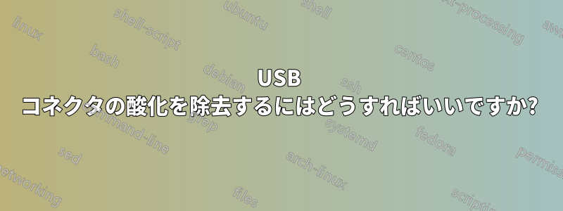 USB コネクタの酸化を除去するにはどうすればいいですか?