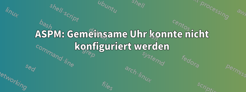 ASPM: Gemeinsame Uhr konnte nicht konfiguriert werden