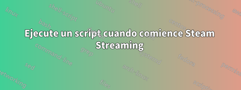 Ejecute un script cuando comience Steam Streaming