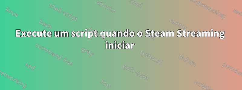 Execute um script quando o Steam Streaming iniciar