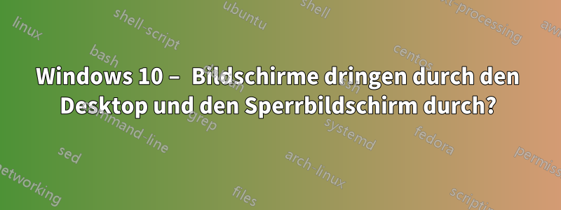 Windows 10 – Bildschirme dringen durch den Desktop und den Sperrbildschirm durch?