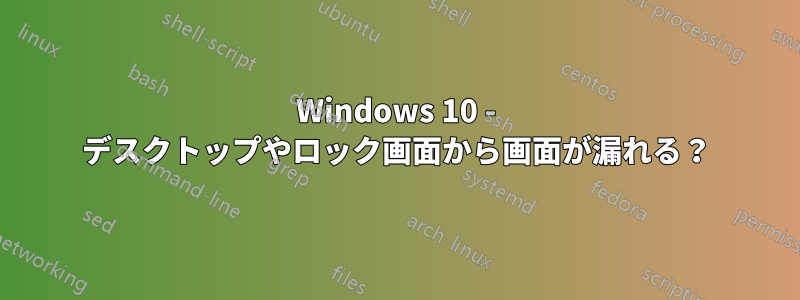 Windows 10 - デスクトップやロック画面から画面が漏れる？