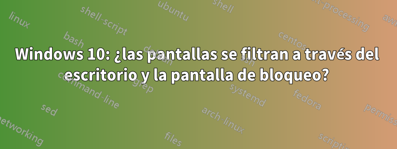 Windows 10: ¿las pantallas se filtran a través del escritorio y la pantalla de bloqueo?