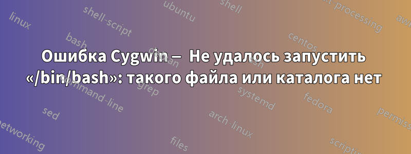 Ошибка Cygwin — Не удалось запустить «/bin/bash»: такого файла или каталога нет