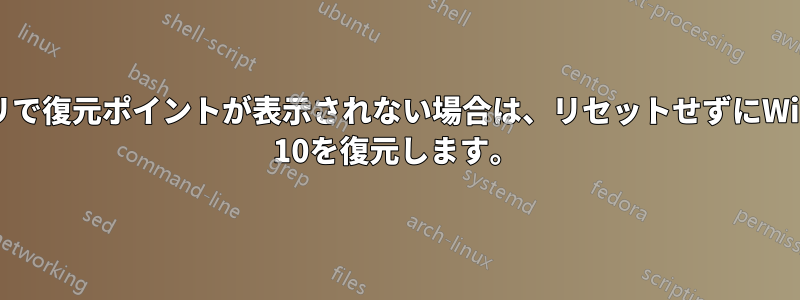 リカバリで復元ポイントが表示されない場合は、リセットせずにWindows 10を復元します。