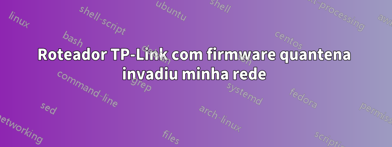 Roteador TP-Link com firmware quantena invadiu minha rede