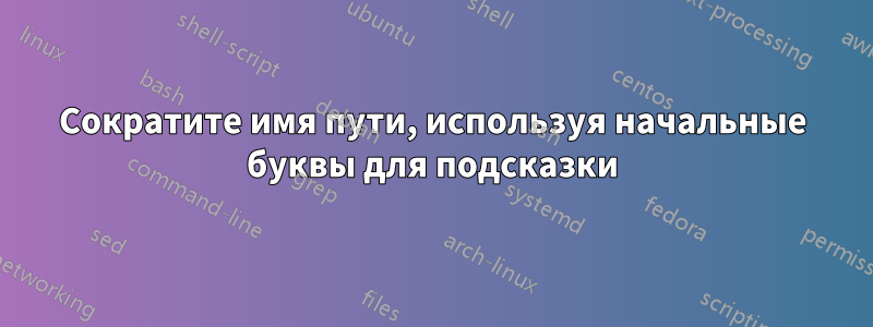 Сократите имя пути, используя начальные буквы для подсказки