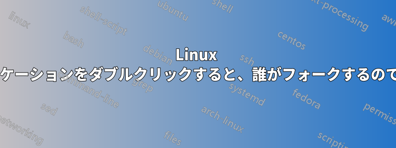 Linux 上でアプリケーションをダブルクリックすると、誰がフォークするのでしょうか?