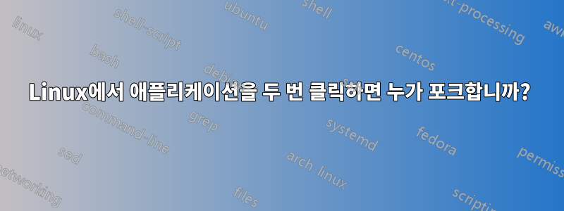 Linux에서 애플리케이션을 두 번 클릭하면 누가 포크합니까?