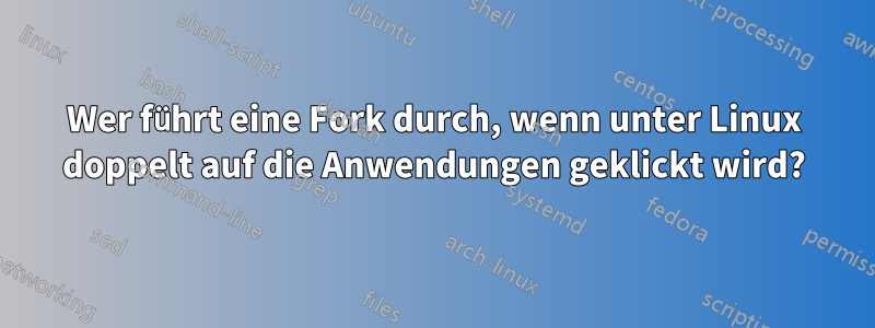 Wer führt eine Fork durch, wenn unter Linux doppelt auf die Anwendungen geklickt wird?