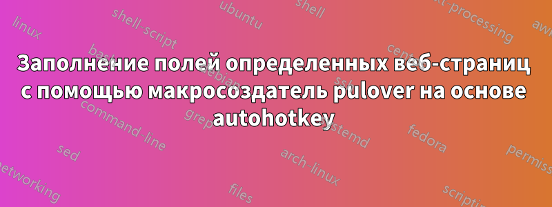 Заполнение полей определенных веб-страниц с помощью макросоздатель pulover на основе autohotkey