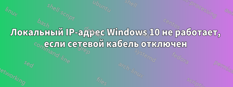 Локальный IP-адрес Windows 10 не работает, если сетевой кабель отключен