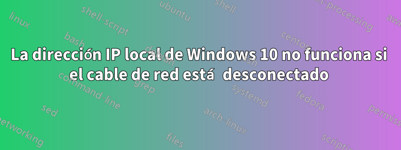 La dirección IP local de Windows 10 no funciona si el cable de red está desconectado