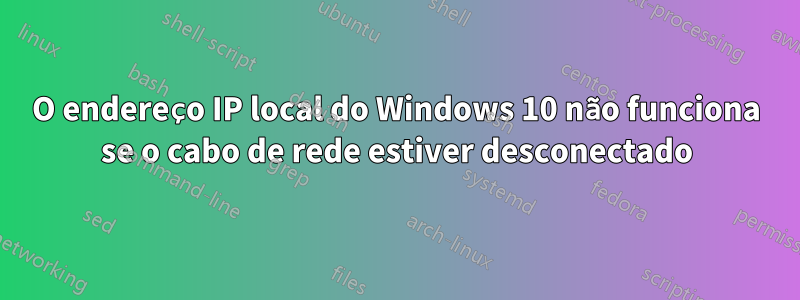 O endereço IP local do Windows 10 não funciona se o cabo de rede estiver desconectado