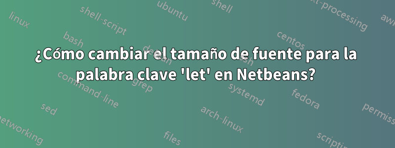 ¿Cómo cambiar el tamaño de fuente para la palabra clave 'let' en Netbeans?