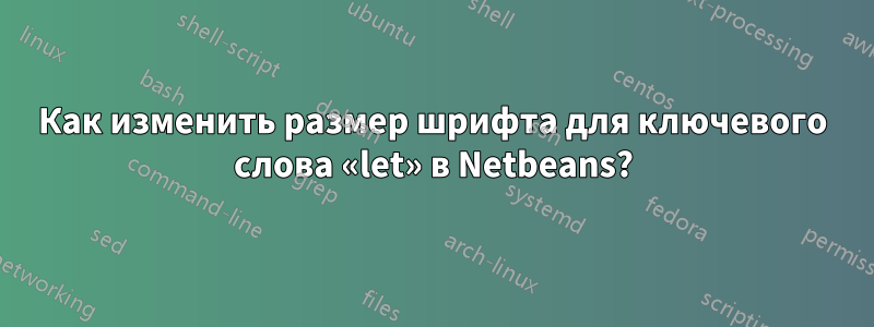 Как изменить размер шрифта для ключевого слова «let» в Netbeans?