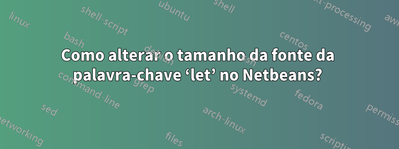 Como alterar o tamanho da fonte da palavra-chave ‘let’ no Netbeans?