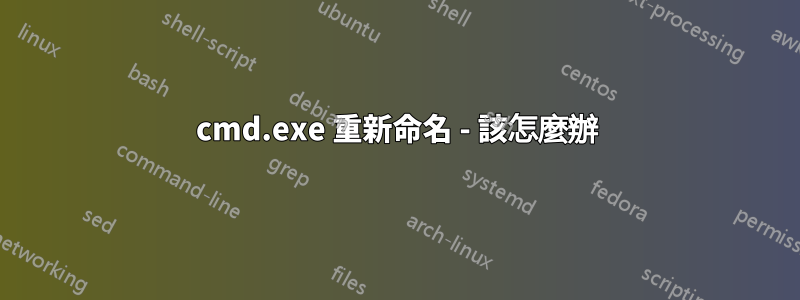 cmd.exe 重新命名 - 該怎麼辦