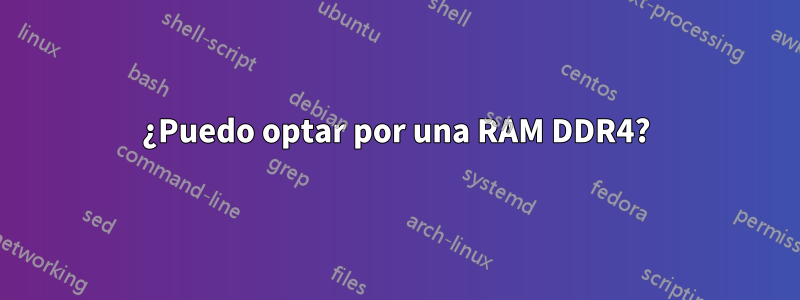 ¿Puedo optar por una RAM DDR4?