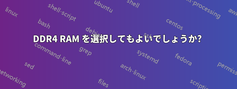 DDR4 RAM を選択してもよいでしょうか?