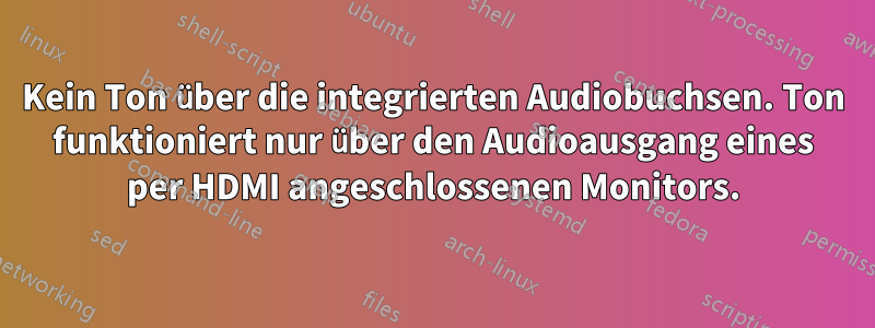 Kein Ton über die integrierten Audiobuchsen. Ton funktioniert nur über den Audioausgang eines per HDMI angeschlossenen Monitors.