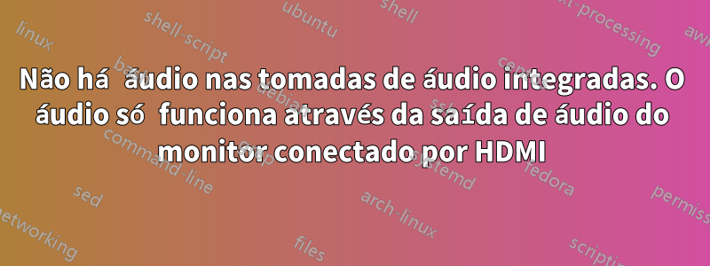 Não há áudio nas tomadas de áudio integradas. O áudio só funciona através da saída de áudio do monitor conectado por HDMI