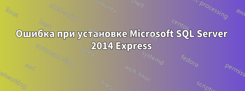 Ошибка при установке Microsoft SQL Server 2014 Express