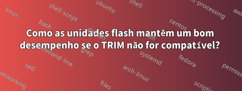 Como as unidades flash mantêm um bom desempenho se o TRIM não for compatível?