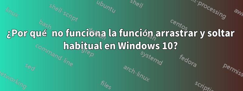 ¿Por qué no funciona la función arrastrar y soltar habitual en Windows 10?