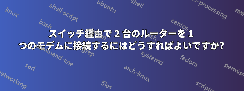 スイッチ経由で 2 台のルーターを 1 つのモデムに接続するにはどうすればよいですか?