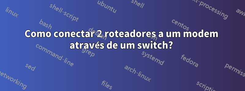 Como conectar 2 roteadores a um modem através de um switch?