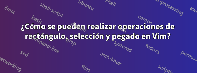 ¿Cómo se pueden realizar operaciones de rectángulo, selección y pegado en Vim?