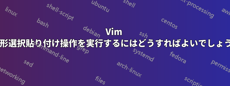 Vim で矩形選択貼り付け操作を実行するにはどうすればよいでしょうか?