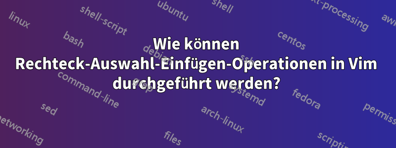 Wie können Rechteck-Auswahl-Einfügen-Operationen in Vim durchgeführt werden?