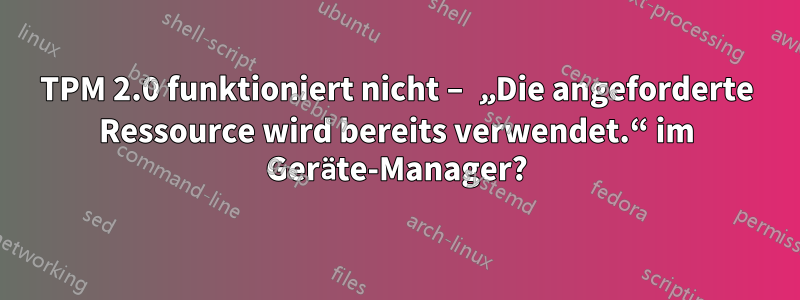 TPM 2.0 funktioniert nicht – „Die angeforderte Ressource wird bereits verwendet.“ im Geräte-Manager?