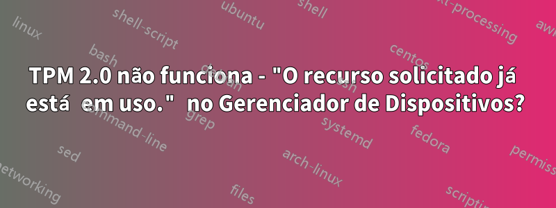 TPM 2.0 não funciona - "O recurso solicitado já está em uso." no Gerenciador de Dispositivos?