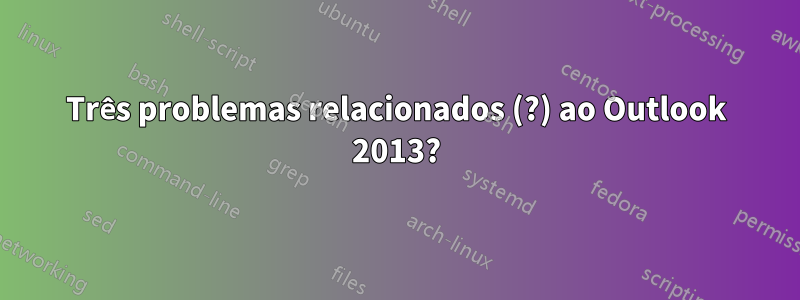 Três problemas relacionados (?) ao Outlook 2013?