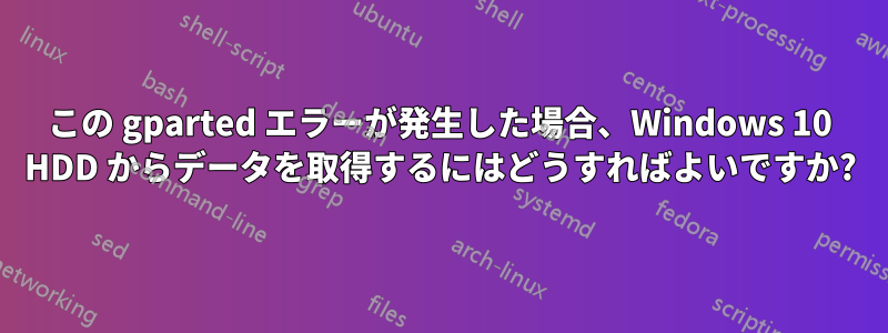 この gparted エラーが発生した場合、Windows 10 HDD からデータを取得するにはどうすればよいですか?