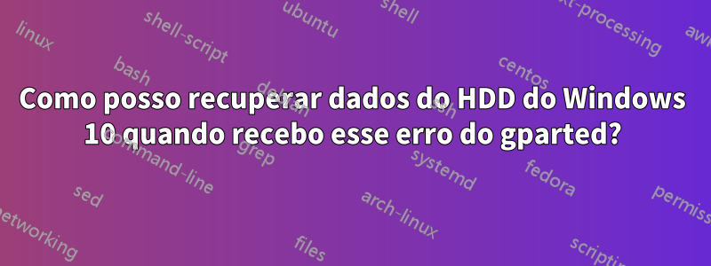 Como posso recuperar dados do HDD do Windows 10 quando recebo esse erro do gparted?