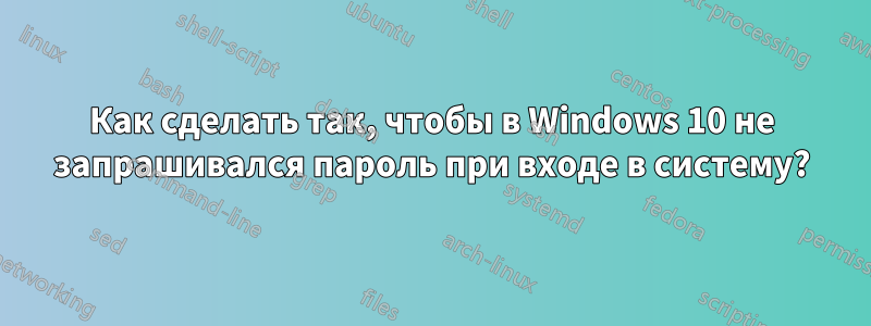 Как сделать так, чтобы в Windows 10 не запрашивался пароль при входе в систему?