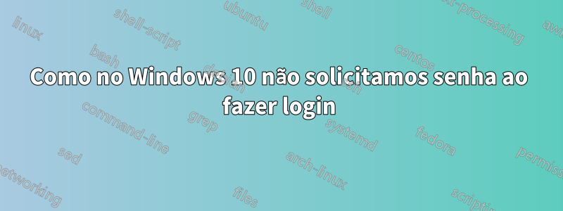 Como no Windows 10 não solicitamos senha ao fazer login