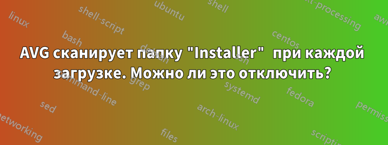 AVG сканирует папку "Installer" при каждой загрузке. Можно ли это отключить?