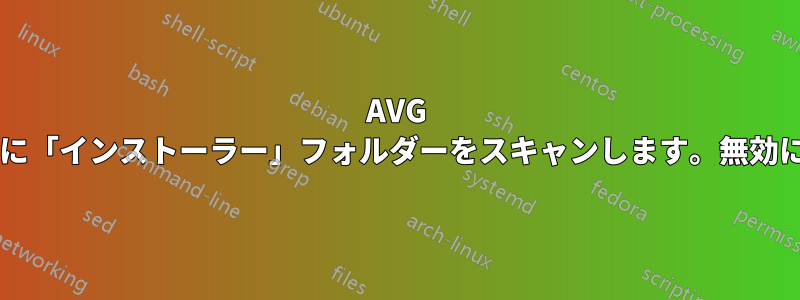 AVG は起動のたびに「インストーラー」フォルダーをスキャンします。無効にできますか?