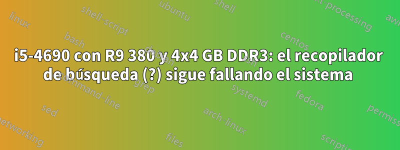 i5-4690 con R9 380 y 4x4 GB DDR3: el recopilador de búsqueda (?) sigue fallando el sistema