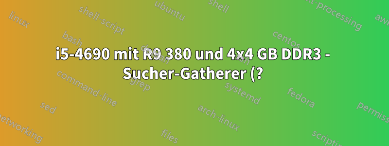 i5-4690 mit R9 380 und 4x4 GB DDR3 - Sucher-Gatherer (?) bringt das System immer wieder zum Absturz