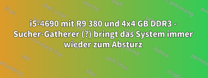 i5-4690 mit R9 380 und 4x4 GB DDR3 - Sucher-Gatherer (?) bringt das System immer wieder zum Absturz