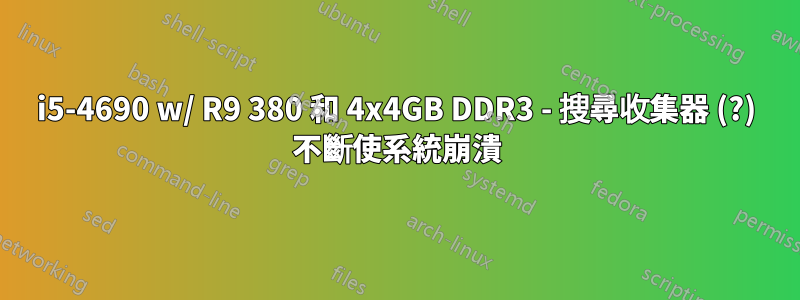 i5-4690 w/ R9 380 和 4x4GB DDR3 - 搜尋收集器 (?) 不斷使系統崩潰